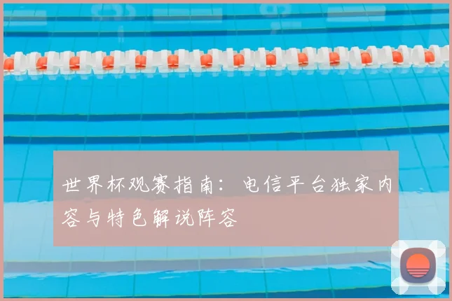 世界杯观赛指南：电信平台独家内容与特色解说阵容