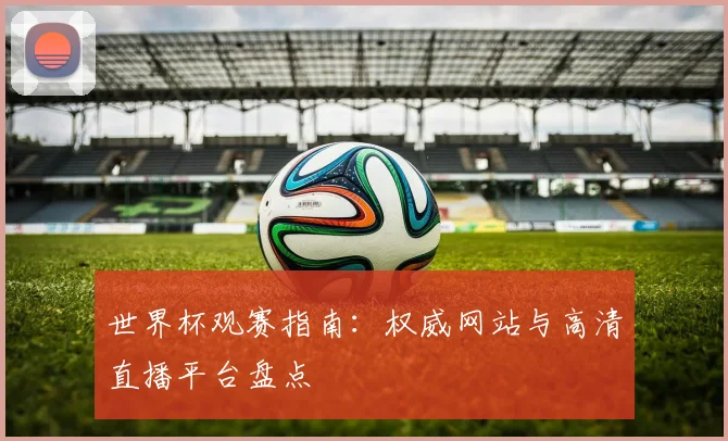 世界杯观赛指南：权威网站与高清直播平台盘点