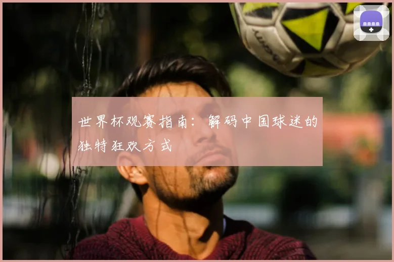 世界杯观赛指南：解码中国球迷的独特狂欢方式