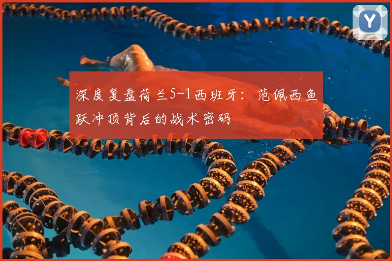 深度复盘荷兰5-1西班牙：范佩西鱼跃冲顶背后的战术密码