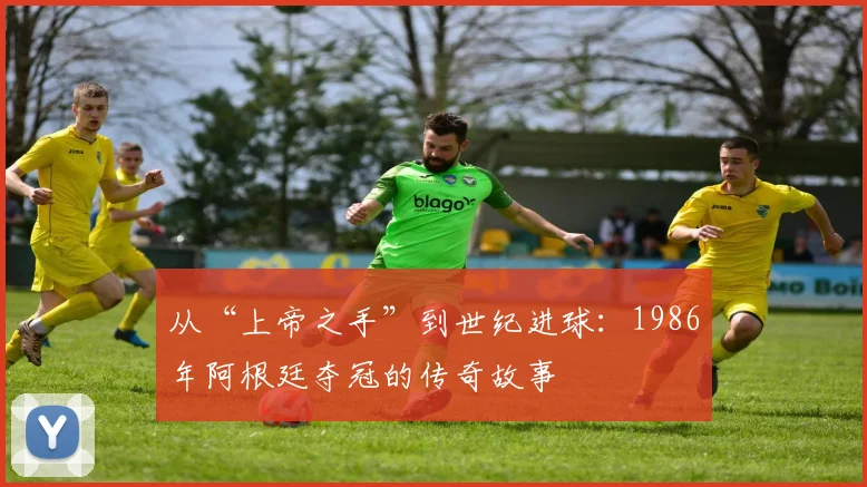 从“上帝之手”到世纪进球：1986年阿根廷夺冠的传奇故事