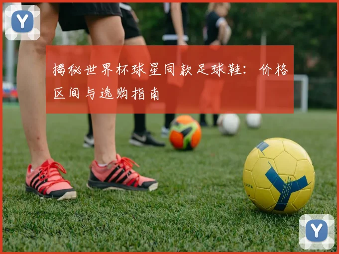 揭秘世界杯球星同款足球鞋：价格区间与选购指南