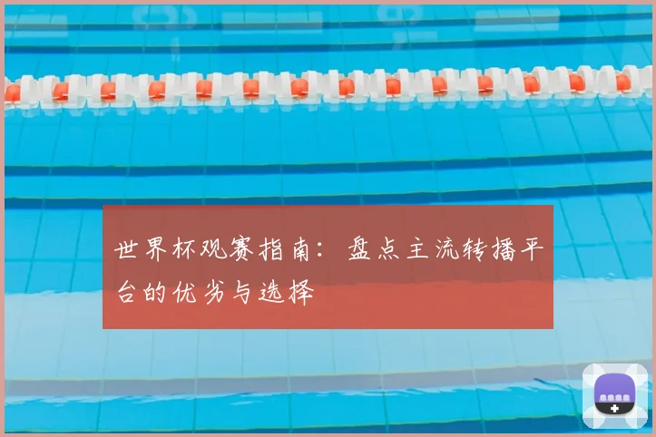 世界杯观赛指南：盘点主流转播平台的优劣与选择