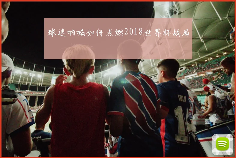 球迷呐喊如何点燃2018世界杯战局