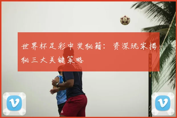 世界杯足彩中奖秘籍：资深玩家揭秘三大关键策略
