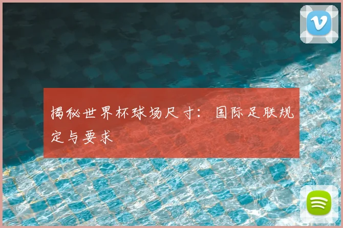 揭秘世界杯球场尺寸:国际足联规定与要求