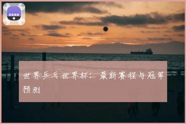 世界乒乓世界杯：最新赛程与冠军预测