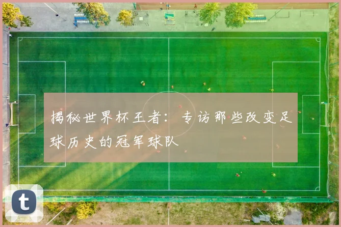 揭秘世界杯王者:专访那些改变足球历史的冠军球队