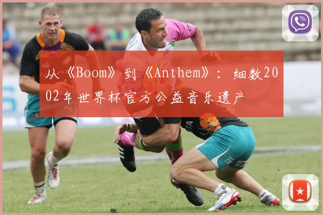 从《Boom》到《Anthem》:细数2002年世界杯官方公益音乐遗产