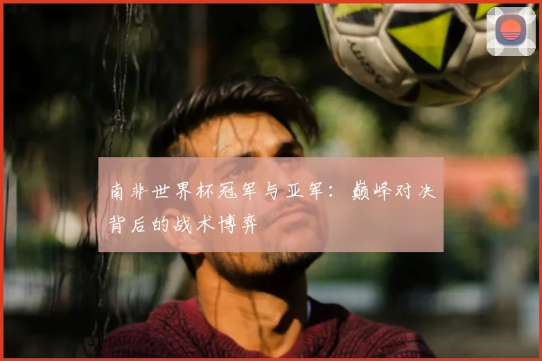 南非世界杯冠军与亚军：巅峰对决背后的战术博弈