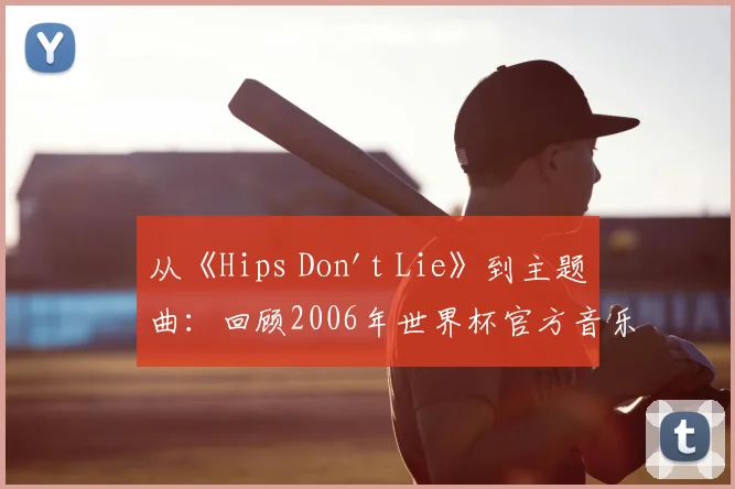 从《Hips Don't Lie》到主题曲：回顾2006年世界杯官方音乐