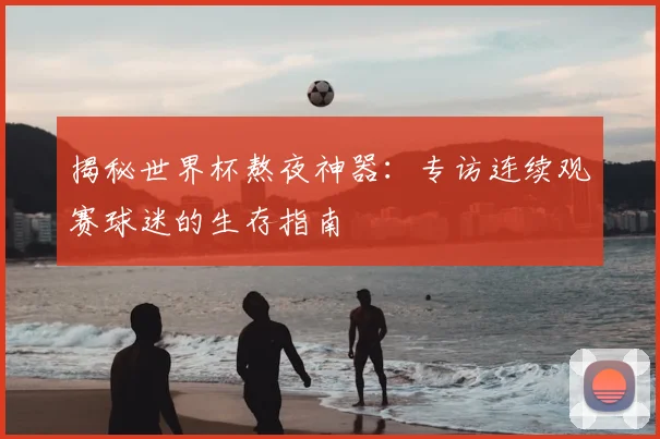 揭秘世界杯熬夜神器：专访连续观赛球迷的生存指南