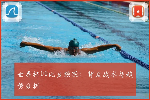 世界杯00比分频现:背后战术与趋势分析