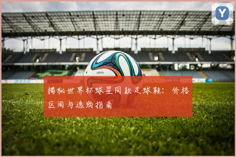 揭秘世界杯球星同款足球鞋：价格区间与选购指南
