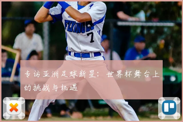 专访亚洲足球新星:世界杯舞台上的挑战与机遇