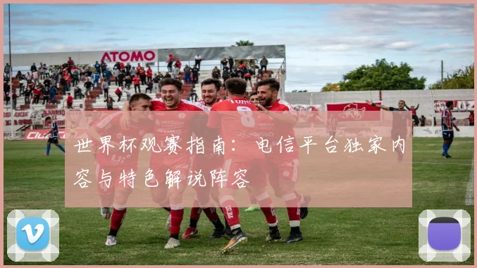 世界杯观赛指南：电信平台独家内容与特色解说阵容