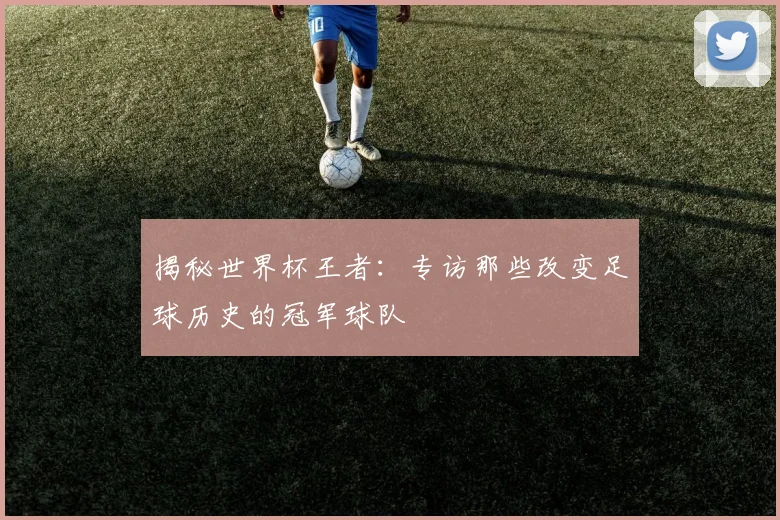 揭秘世界杯王者:专访那些改变足球历史的冠军球队
